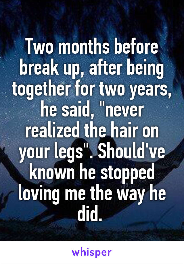 Two months before break up, after being together for two years, he said, "never realized the hair on your legs". Should've known he stopped loving me the way he did. 