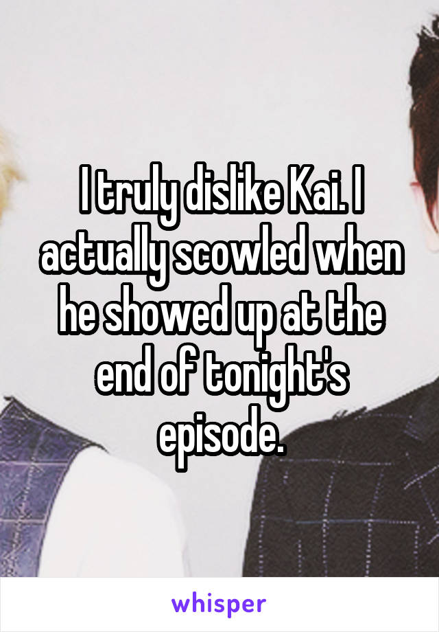 I truly dislike Kai. I actually scowled when he showed up at the end of tonight's episode.