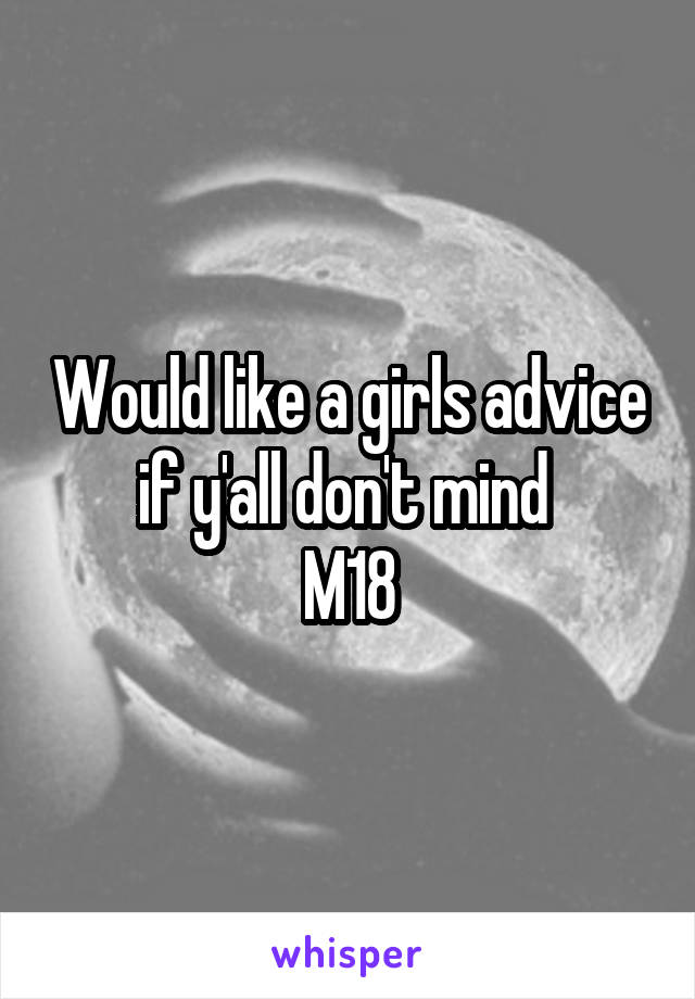 Would like a girls advice if y'all don't mind 
M18