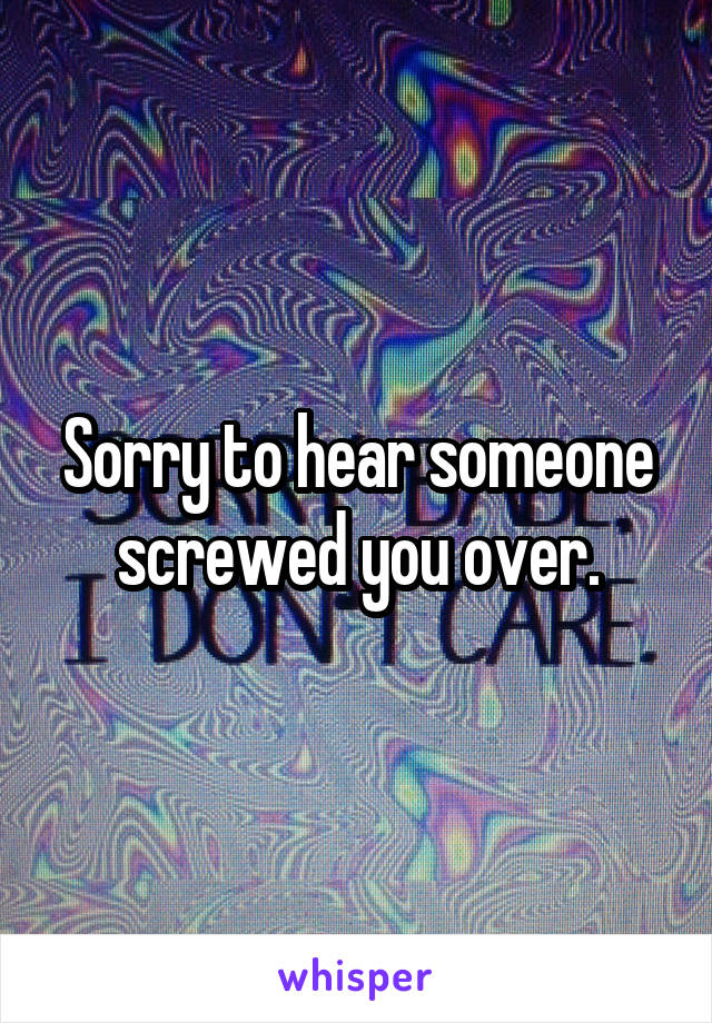 Sorry to hear someone screwed you over.