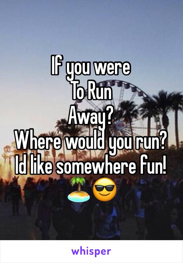 If you were 
To Run
Away?
Where would you run?
Id like somewhere fun!
🏝😎
