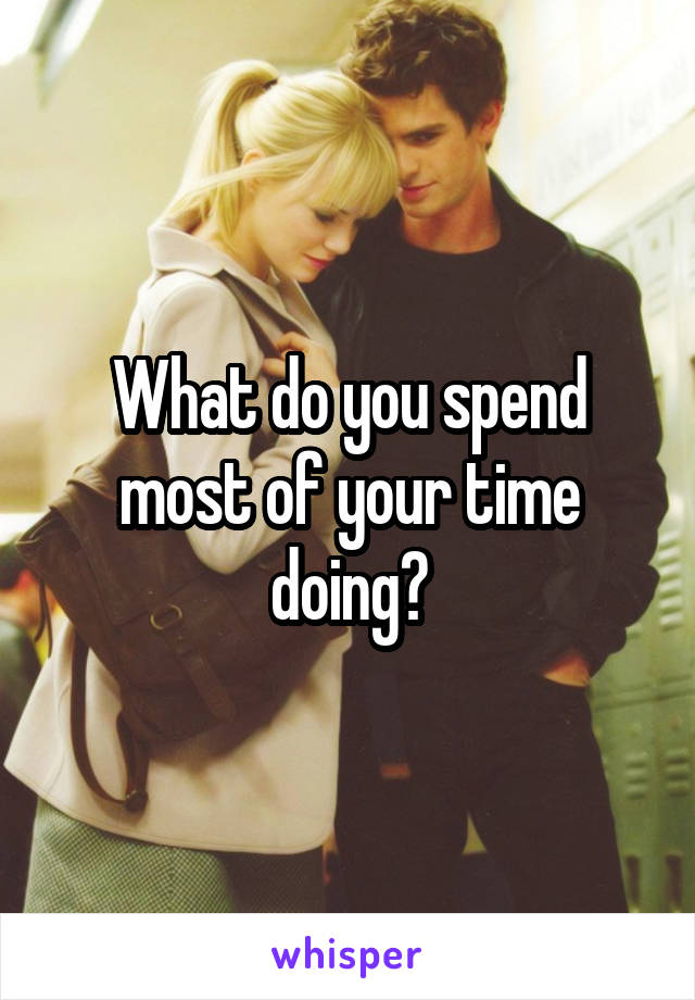 What do you spend most of your time doing?