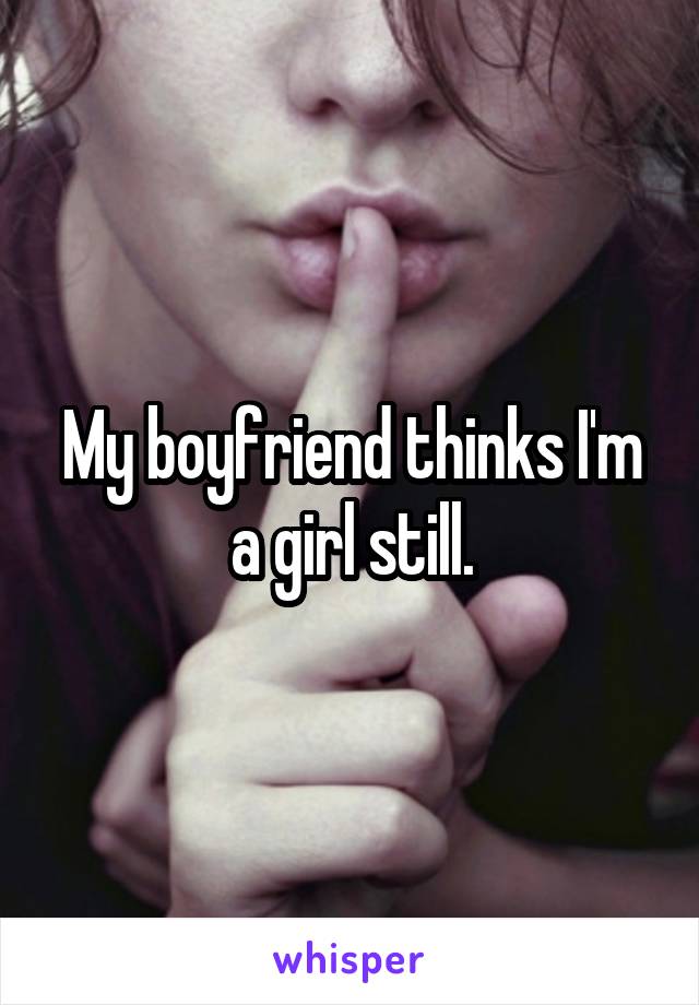 My boyfriend thinks I'm a girl still.