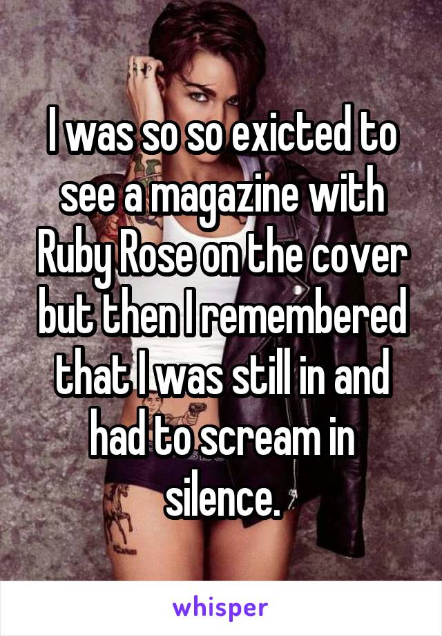 I was so so exicted to see a magazine with Ruby Rose on the cover but then I remembered that I was still in and had to scream in silence.