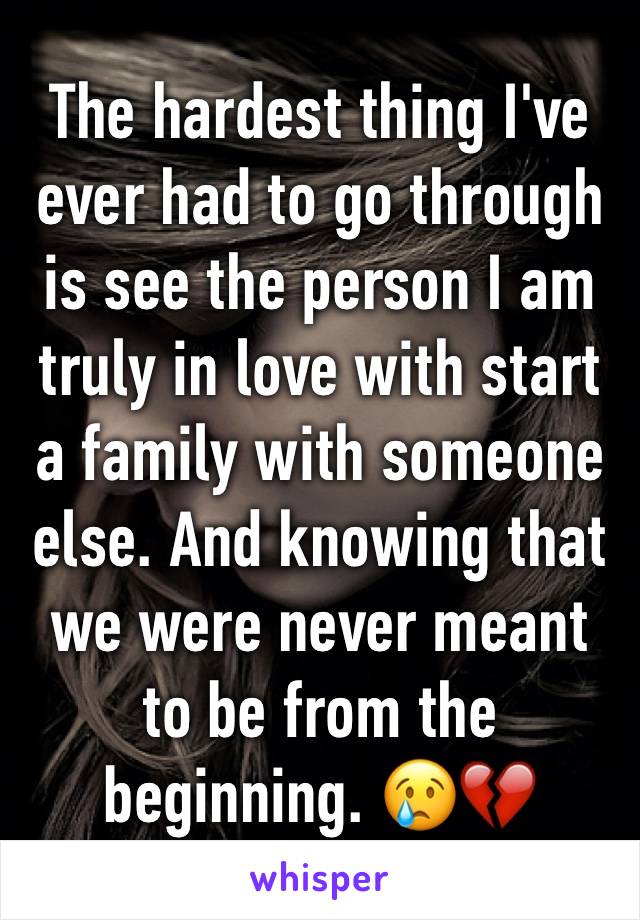 The hardest thing I've ever had to go through is see the person I am truly in love with start a family with someone else. And knowing that we were never meant to be from the beginning. 😢💔