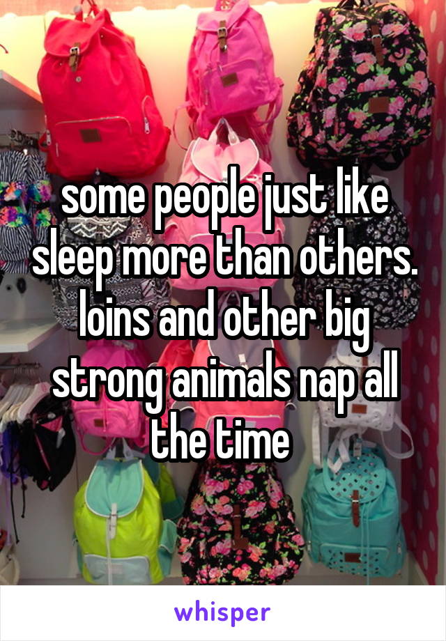 some people just like sleep more than others. loins and other big strong animals nap all the time 