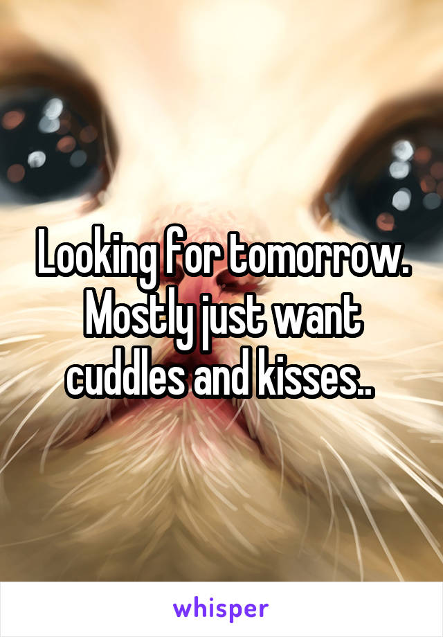 Looking for tomorrow. Mostly just want cuddles and kisses.. 