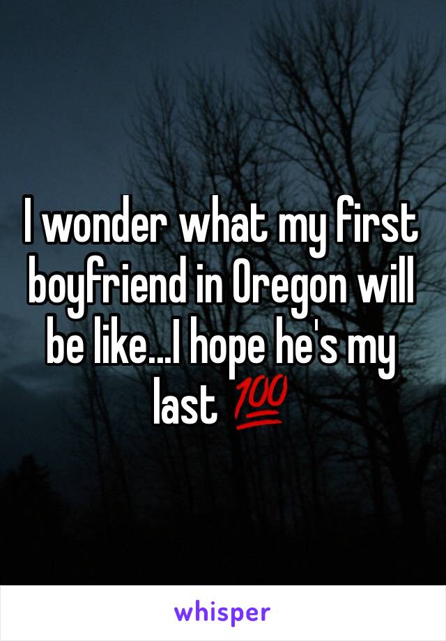 I wonder what my first boyfriend in Oregon will be like...I hope he's my last 💯