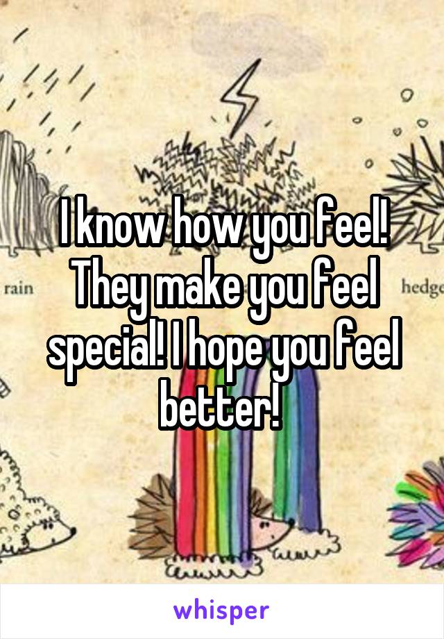 I know how you feel! They make you feel special! I hope you feel better! 
