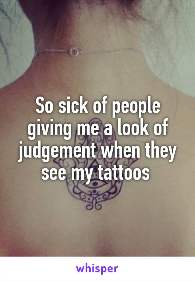 So sick of people giving me a look of judgement when they see my tattoos 