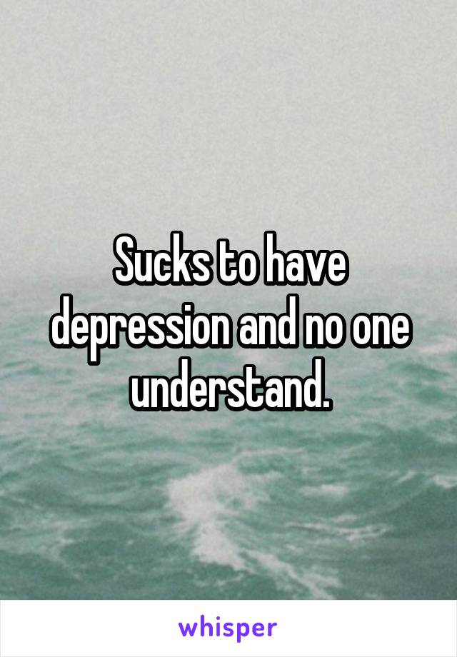 Sucks to have depression and no one understand.