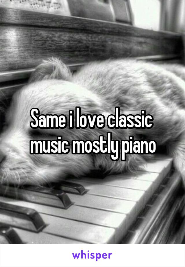 Same i love classic  music mostly piano