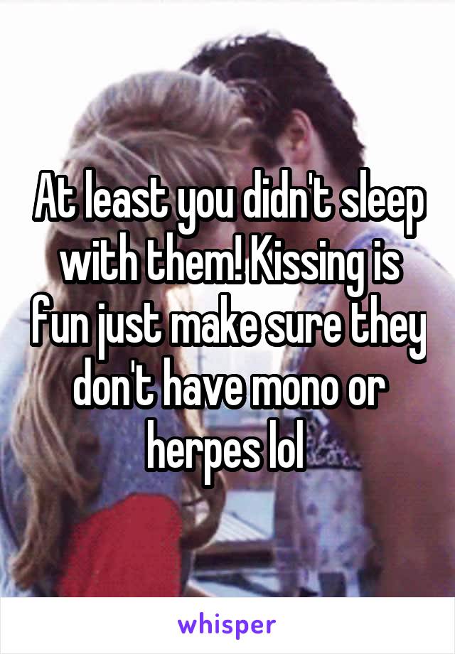 At least you didn't sleep with them! Kissing is fun just make sure they don't have mono or herpes lol 