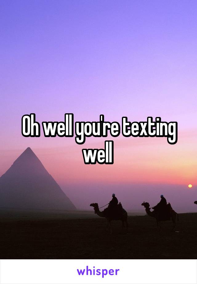Oh well you're texting well 