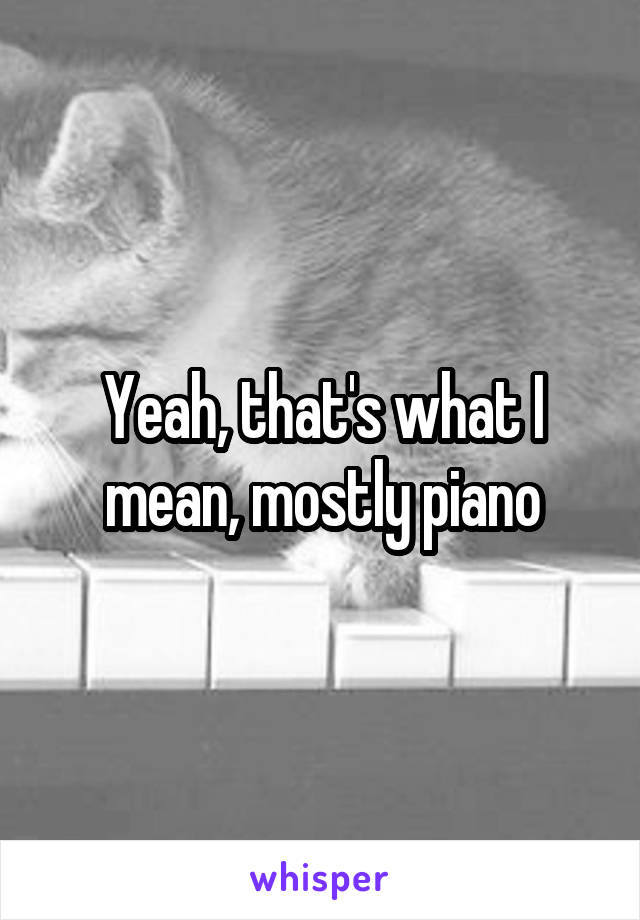 Yeah, that's what I mean, mostly piano