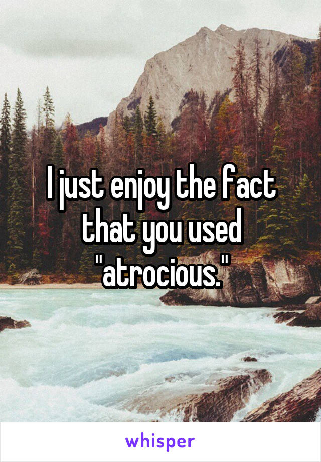I just enjoy the fact that you used "atrocious."