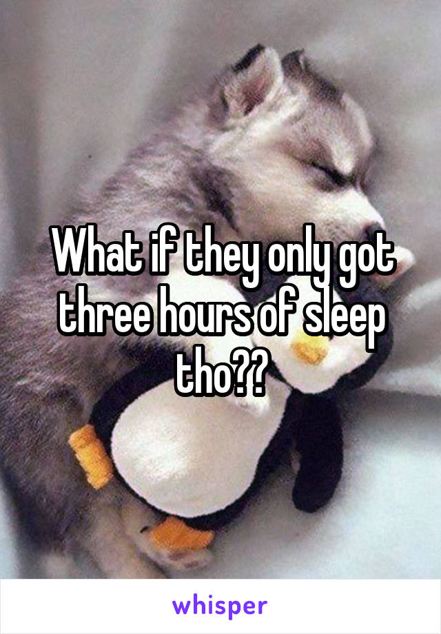 What if they only got three hours of sleep tho??
