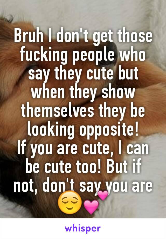 Bruh I don't get those fucking people who say they cute but when they show themselves they be looking opposite!
If you are cute, I can be cute too! But if not, don't say you are 😌💕