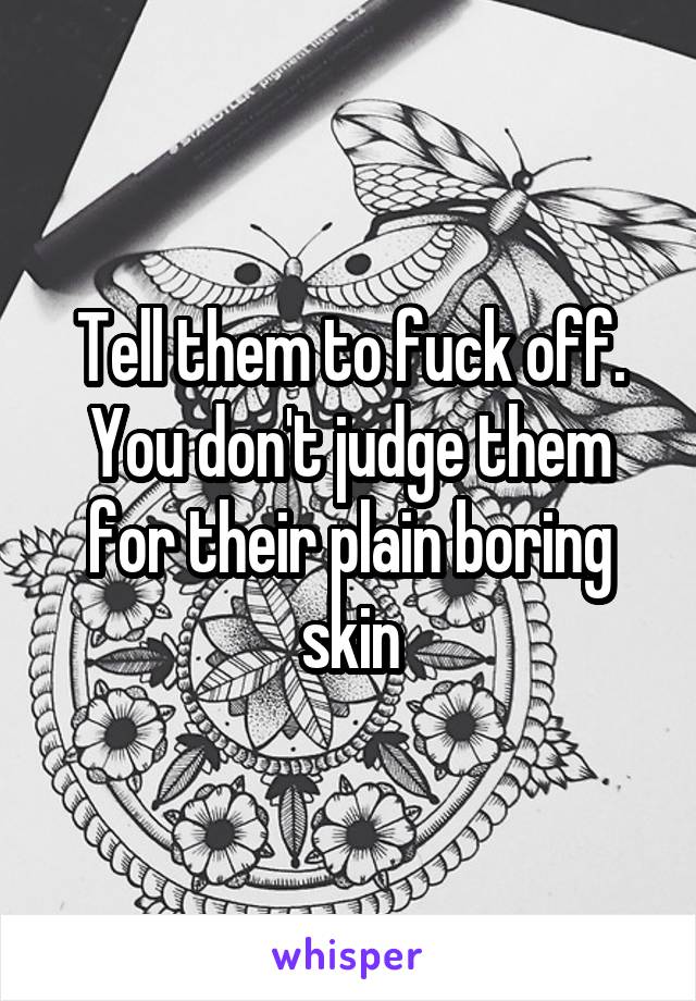 Tell them to fuck off. You don't judge them for their plain boring skin