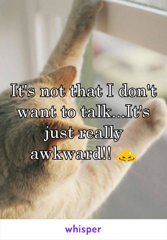 It's not that I don't want to talk...It's just really awkward!! 🙇