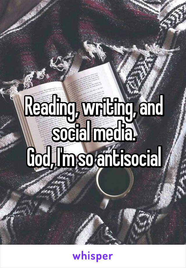 Reading, writing, and social media.
God, I'm so antisocial