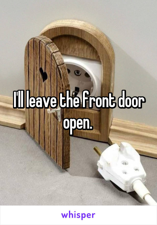 I'll leave the front door open. 