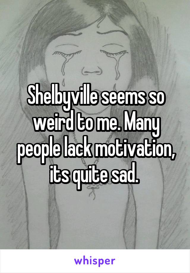 Shelbyville seems so weird to me. Many people lack motivation, its quite sad. 