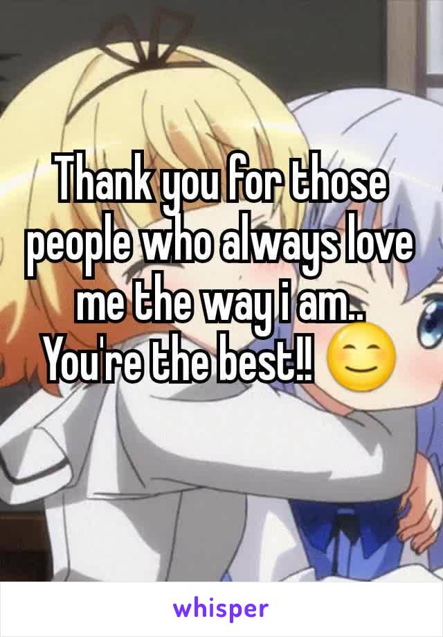 Thank you for those people who always love me the way i am.. You're the best!! 😊