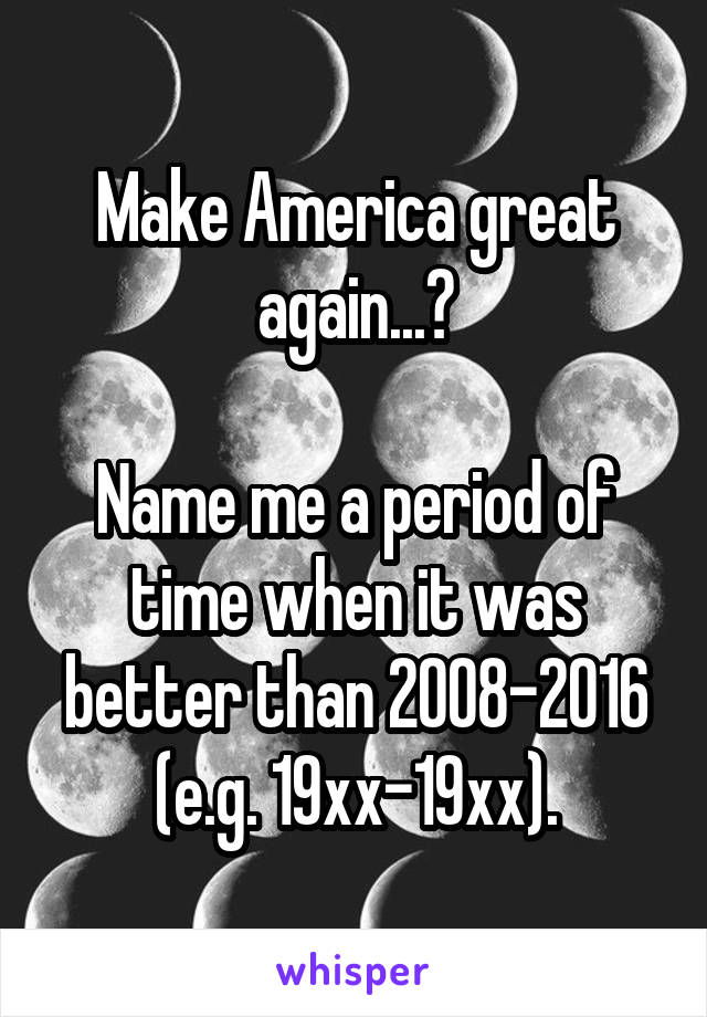 Make America great again...?

Name me a period of time when it was better than 2008-2016 (e.g. 19xx-19xx).