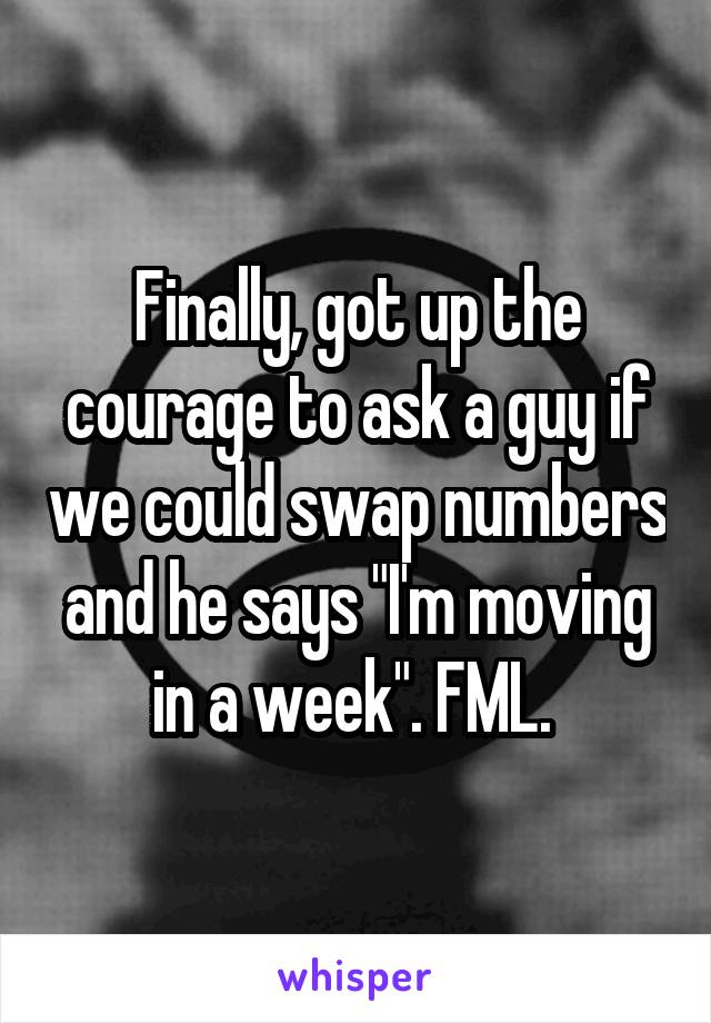 Finally, got up the courage to ask a guy if we could swap numbers and he says "I'm moving in a week". FML. 