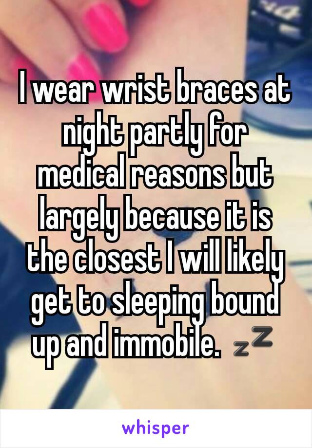 I wear wrist braces at night partly for medical reasons but largely because it is the closest I will likely get to sleeping bound up and immobile. 💤