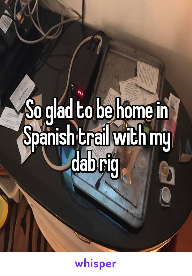 So glad to be home in Spanish trail with my dab rig 