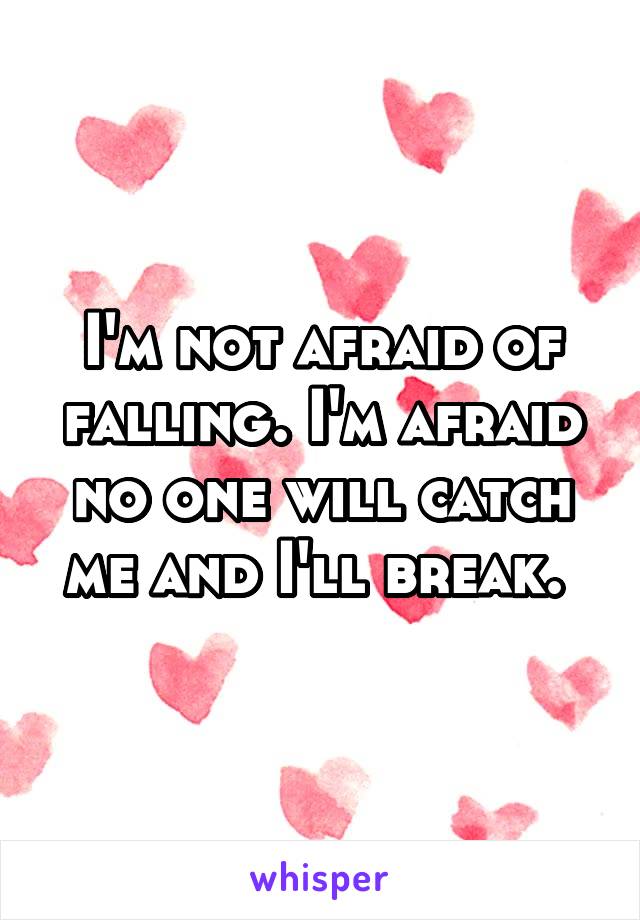 I'm not afraid of falling. I'm afraid no one will catch me and I'll break. 