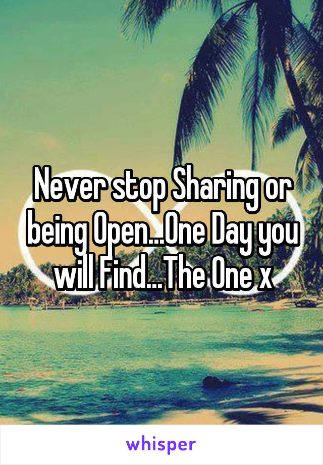 Never stop Sharing or being Open...One Day you will Find...The One x