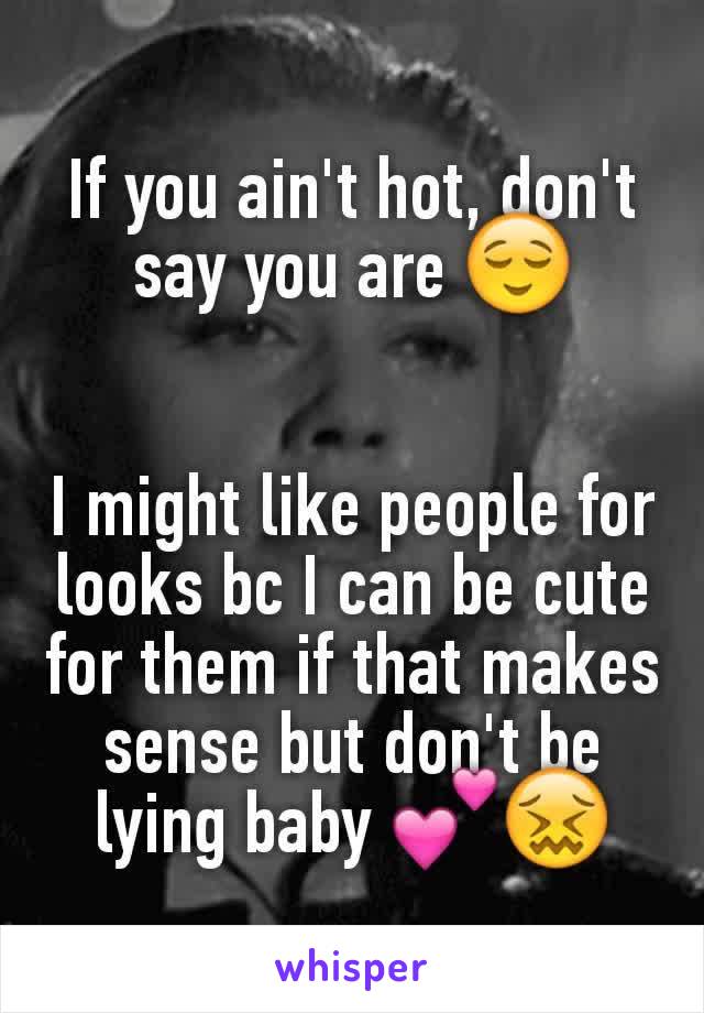 If you ain't hot, don't say you are 😌


I might like people for looks bc I can be cute for them if that makes sense but don't be lying baby 💕😖
