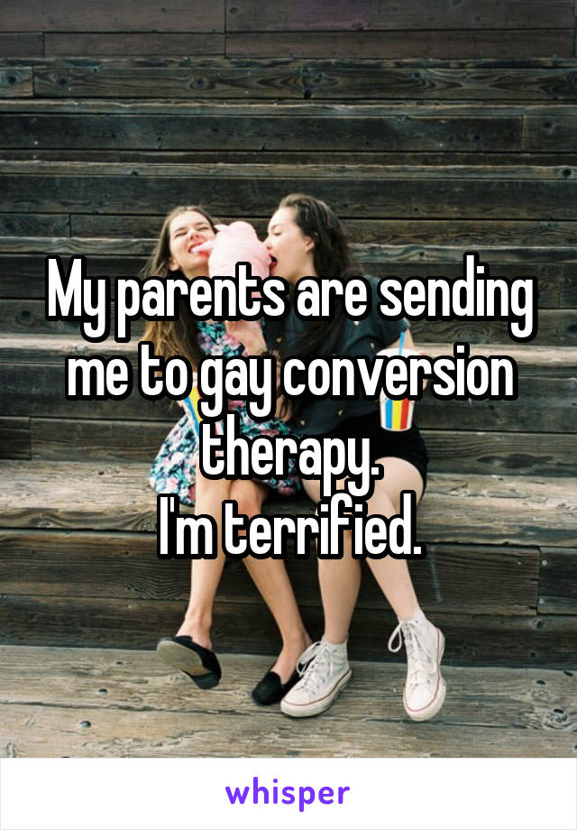 My parents are sending me to gay conversion therapy.
I'm terrified.