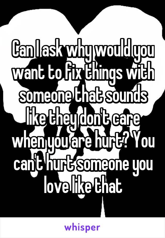 Can I ask why would you want to fix things with someone that sounds like they don't care when you are hurt? You can't hurt someone you love like that