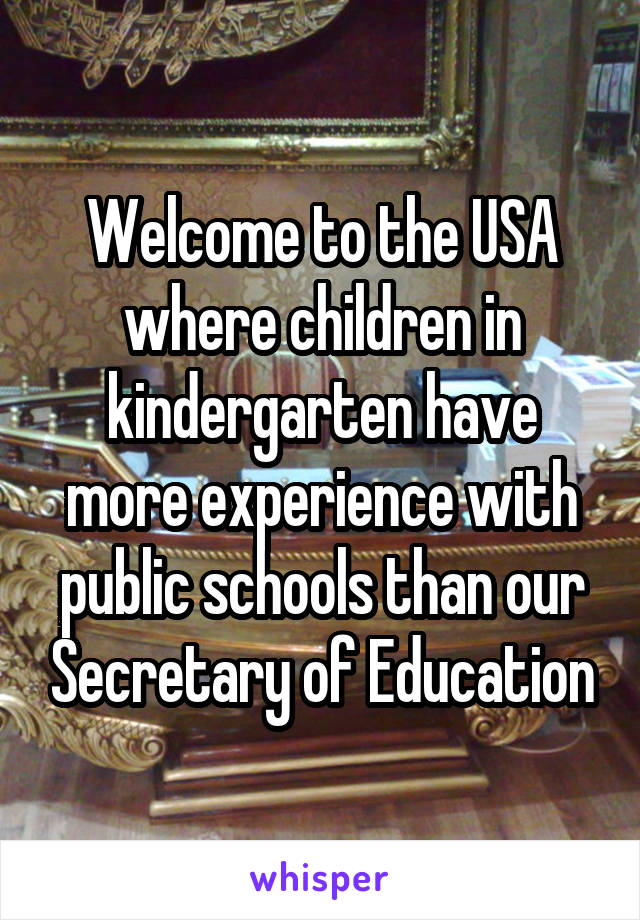 Welcome to the USA where children in kindergarten have more experience with public schools than our Secretary of Education
