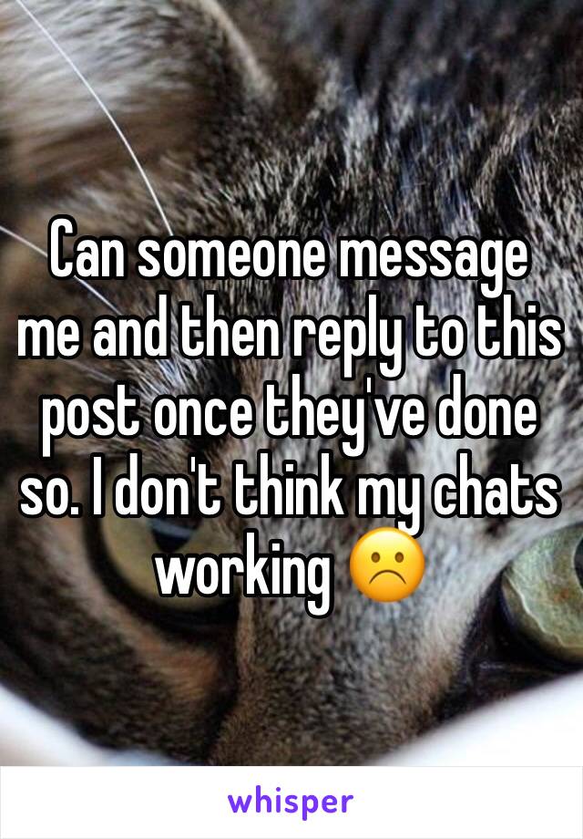 Can someone message me and then reply to this post once they've done so. I don't think my chats working ☹️
