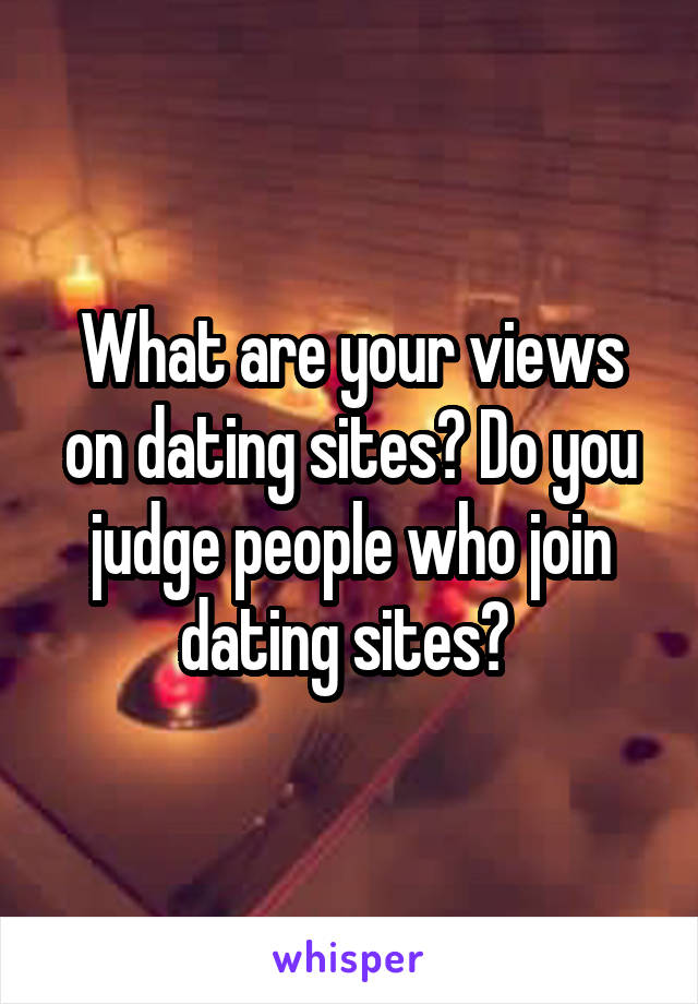 What are your views on dating sites? Do you judge people who join dating sites? 