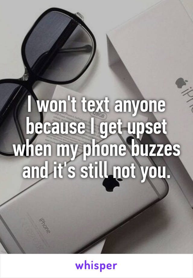 I won't text anyone because I get upset when my phone buzzes and it's still not you.