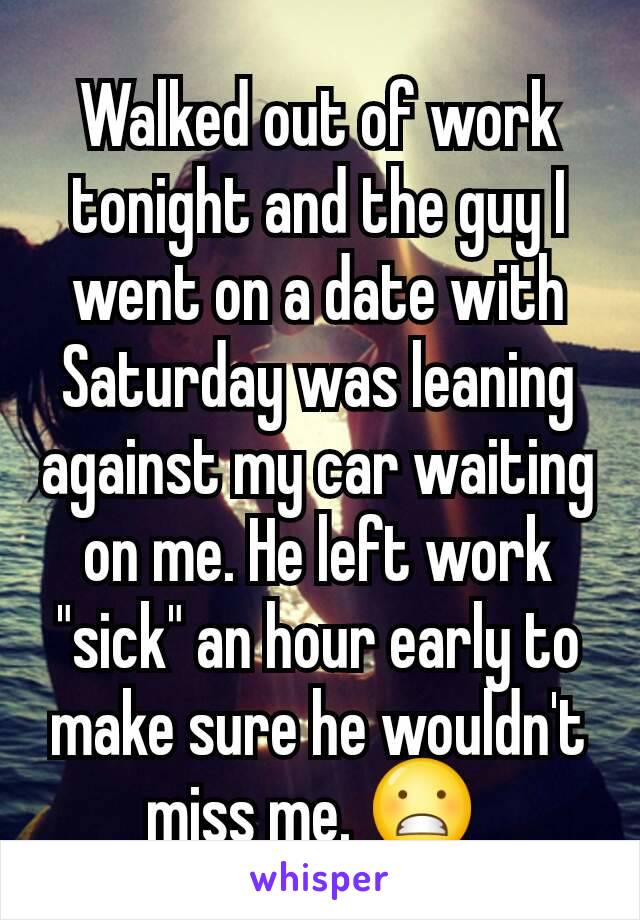 Walked out of work tonight and the guy I went on a date with Saturday was leaning against my car waiting on me. He left work "sick" an hour early to make sure he wouldn't miss me. 😬 