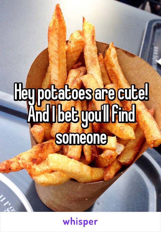 Hey potatoes are cute! And I bet you'll find someone