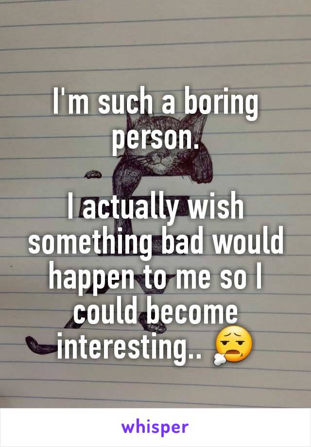 I'm such a boring person.

I actually wish something bad would happen to me so I could become interesting.. 😧