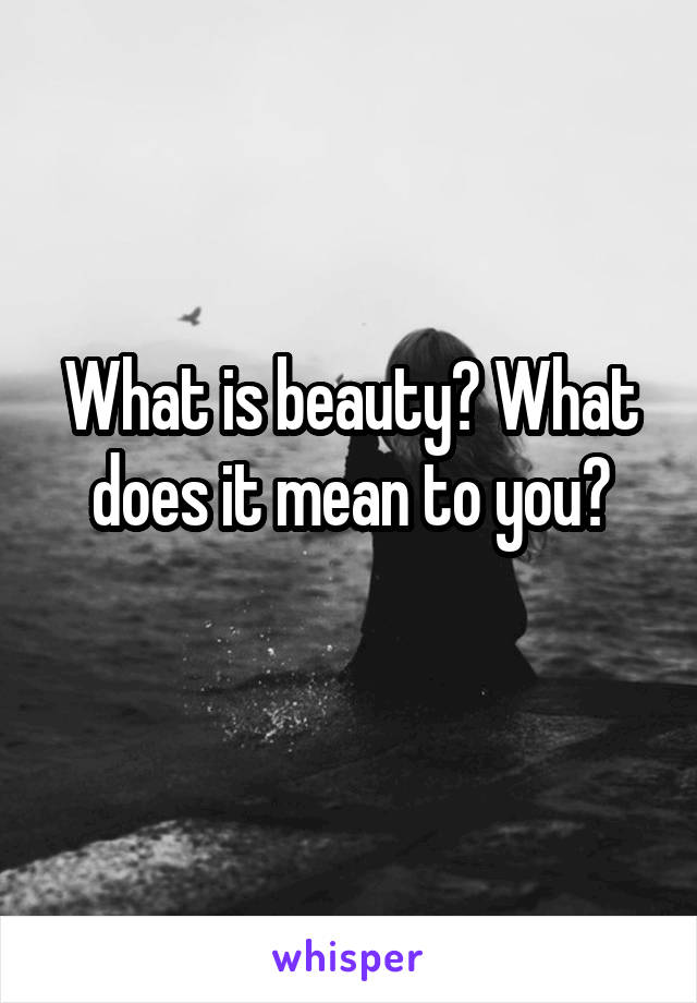 What is beauty? What does it mean to you?
