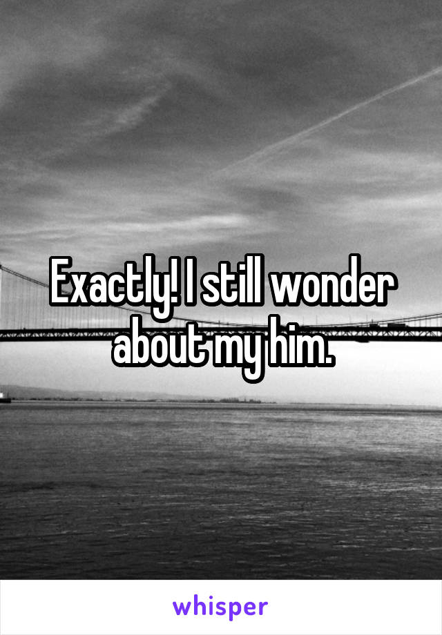 Exactly! I still wonder about my him.
