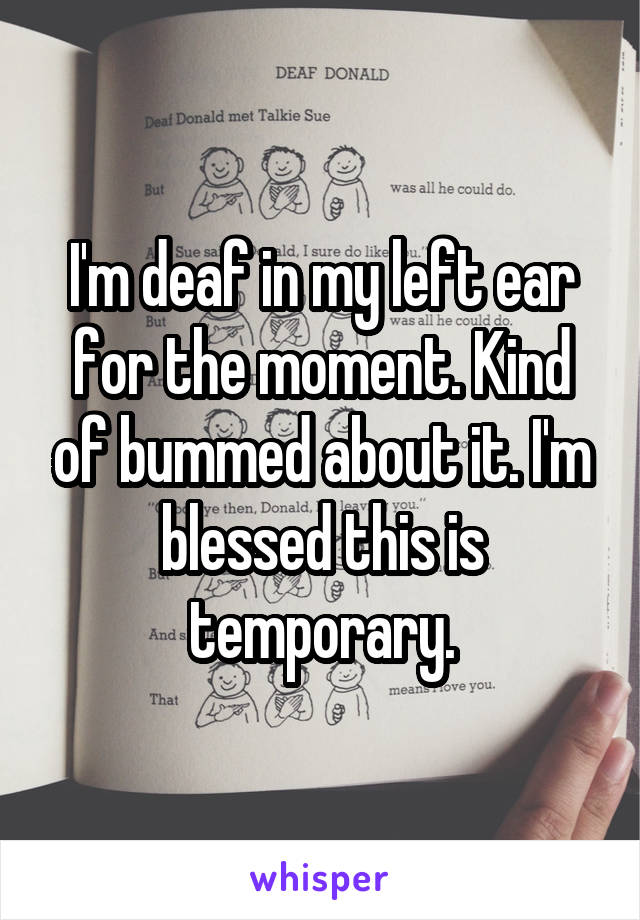 I'm deaf in my left ear for the moment. Kind of bummed about it. I'm blessed this is temporary.