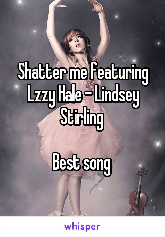 Shatter me featuring Lzzy Hale - Lindsey Stirling 

Best song 