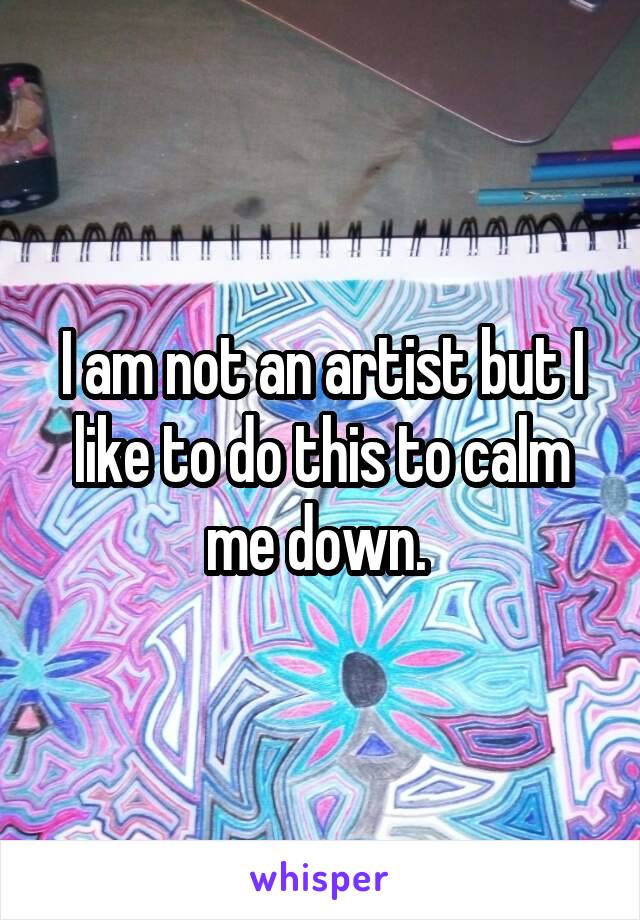 I am not an artist but I like to do this to calm me down. 