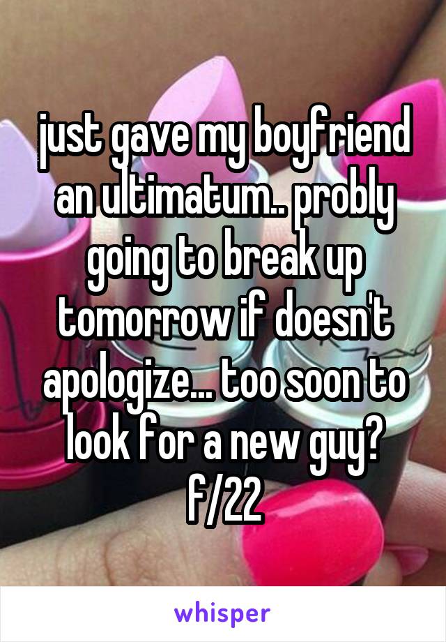 just gave my boyfriend an ultimatum.. probly going to break up tomorrow if doesn't apologize... too soon to look for a new guy? f/22